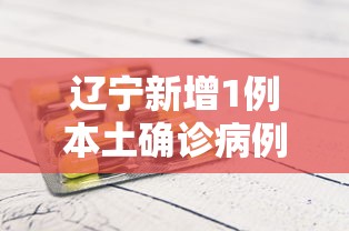 辽宁新增1例本土确诊病例，辽宁新增1例本土确诊病例