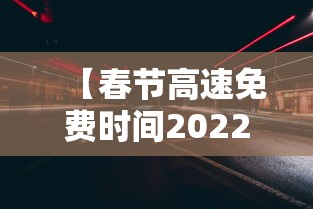 【春节高速免费时间2022免费几天/2020春节高速免费时间表官网】 【春节高速免费时间2022免费几天/2020春节高速免费时间表官网】
