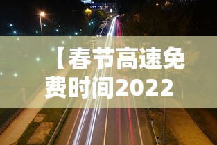 【春节高速免费时间2022免费几天/2020春节高速免费时间表官网】