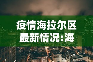 疫情海拉尔区最新情况:海拉尔区最新消息今天