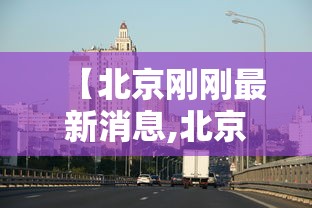 【北京刚刚最新消息,北京2027年最新消息】