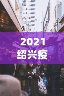 2021绍兴疫情封城最新消息/浙江绍兴疫情情况最新今日