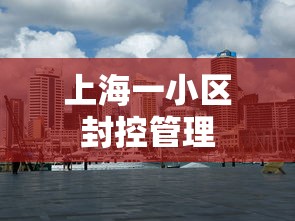 上海一小区封控管理，上海一小区封控管理