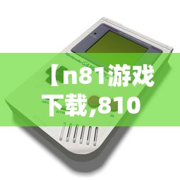【n81游戏下载,810游戏下载】 【n81游戏下载,810游戏下载】