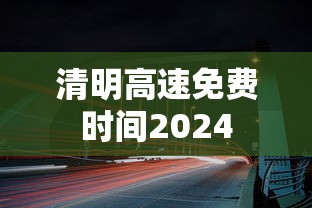 清明高速免费时间2024