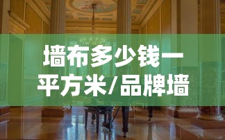 墙布多少钱一平方米/品牌墙布多少钱一平方米