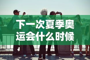 下一次夏季奥运会什么时候在哪里举行的:下一次奥运会是什么时候在哪个国家