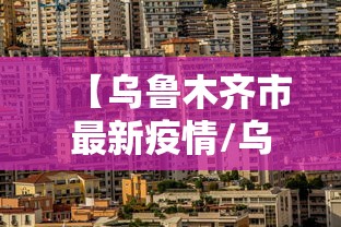 【乌鲁木齐市最新疫情/乌鲁木齐市最新疫情防控政策】