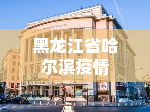 黑龙江省哈尔滨疫情，哈尔滨疫情最新动态