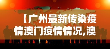 【广州最新传染疫情澳门疫情情况,澳门新冠病毒疫情最新消息通知今天】