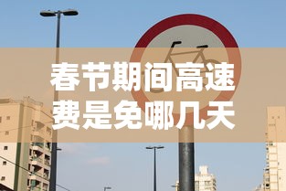 春节期间高速费是免哪几天2024，2024年春节高速免费通行时间，2月9日0时至2月17日24时