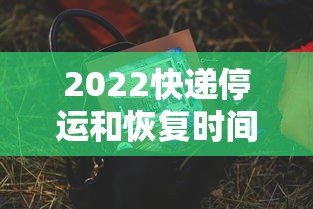 2022快递停运和恢复时间 2022快递停运和恢复时间
