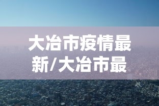 大冶市疫情最新/大冶市最新干部任免 大冶市疫情最新/大冶市最新干部任免