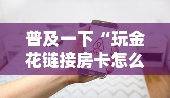 普及一下“玩金花链接房卡怎么买”房卡使用方法介绍