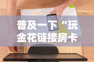 普及一下“玩金花链接房卡怎么买”房卡使用方法介绍