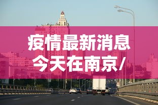 疫情最新消息今天在南京/南京现在疫情严重吗可以去旅游吗