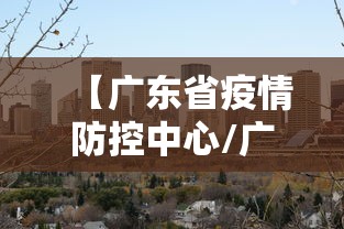【广东省疫情防控中心/广东省官方最新通报疫情情况】