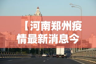 【河南郑州疫情最新消息今天/河南郑州今天发生的重大新闻】 【河南郑州疫情最新消息今天/河南郑州今天发生的重大新闻】