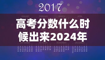 高考分数什么时候出来2024年,2024年高考分数什么时候出来