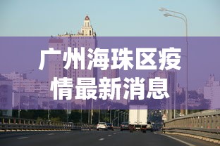 广州海珠区疫情最新消息，广州海珠区疫情最新消息（实时更新）