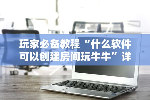 玩家必备教程“什么软件可以创建房间玩牛牛”详细房卡怎么购买方式