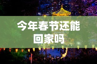 今年春节还能回家吗,今年春节还能回家吗?