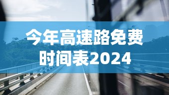 今年高速路免费时间表2024 今年高速路免费时间表2024