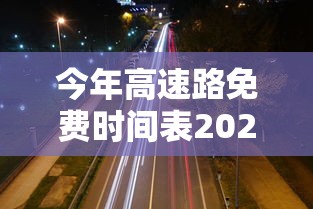 今年高速路免费时间表2024 今年高速路免费时间表2024