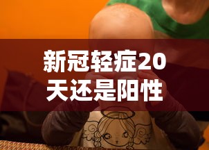 新冠轻症20天还是阳性，新冠轻症20天还是阳性