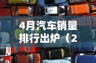 4月汽车销量排行出炉（2026年4月汽车销量排行）