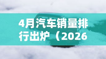 4月汽车销量排行出炉(2026年4月汽车销量排行) 4月汽车销量排行出炉(2026年4月汽车销量排行)
