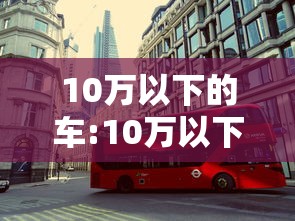 10万以下的车:10万以下的车排行榜前十名