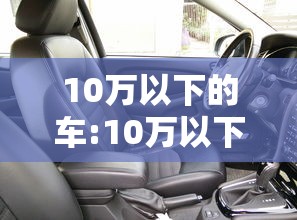 10万以下的车:10万以下的车排行榜前十名 10万以下的车:10万以下的车排行榜前十名