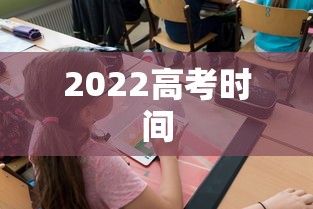 2022高考时间 2022高考时间