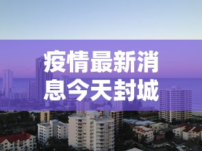 疫情最新消息今天封城了