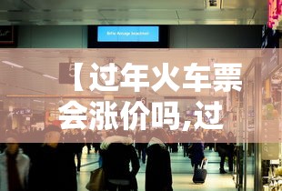 【过年火车票会涨价吗,过节火车票会涨价吗】