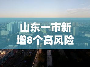 山东一市新增8个高风险区/山东继续发布高温预警 山东一市新增8个高风险区/山东继续发布高温预警