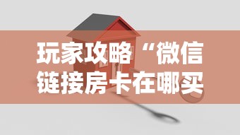 玩家攻略“微信链接房卡在哪买”房卡获取方法