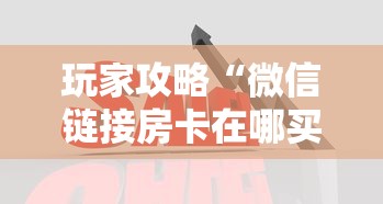 玩家攻略“微信链接房卡在哪买”房卡获取方法