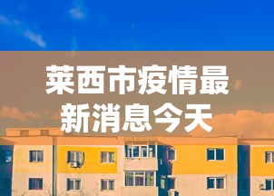 莱西市疫情最新消息今天,莱西市疫情最新消息今天