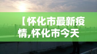 【怀化市最新疫情,怀化市今天最新动态】