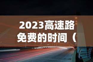 2023高速路免费的时间（2023年免费高速的时间）