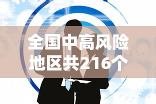 全国中高风险地区共216个，全国中高风险地区共216个