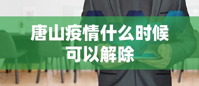 唐山疫情什么时候可以解除，唐山疫情什么时候可以解除？最新研判与时间线解析