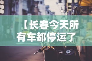 【长春今天所有车都停运了吗/长春今天公交车正常通车吗】 【长春今天所有车都停运了吗/长春今天公交车正常通车吗】
