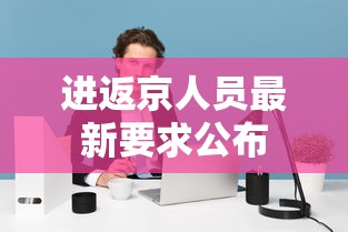 进返京人员最新要求公布,进返京人员最新要求公布