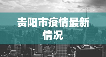 贵阳市疫情最新情况，贵阳市疫情最新情况通报