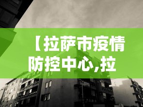 【拉萨市疫情防控中心,拉萨市疾控中心官网】 【拉萨市疫情防控中心,拉萨市疾控中心官网】