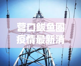 营口鲅鱼圈疫情最新消息(营口鲅鱼圈天气预报最新消息)