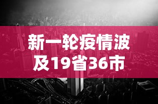 新一轮疫情波及19省36市 新一轮疫情波及19省36市